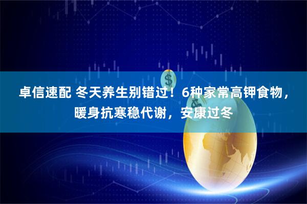 卓信速配 冬天养生别错过！6种家常高钾食物，暖身抗寒稳代谢，安康过冬