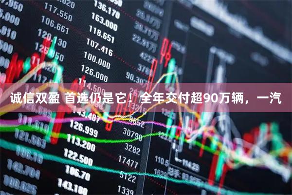 诚信双盈 首选仍是它！全年交付超90万辆，一汽