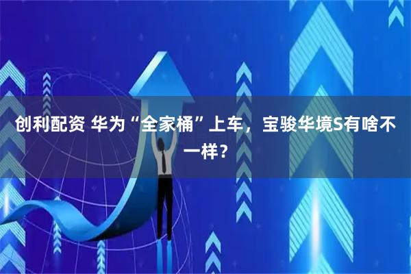 创利配资 华为“全家桶”上车，宝骏华境S有啥不一样？