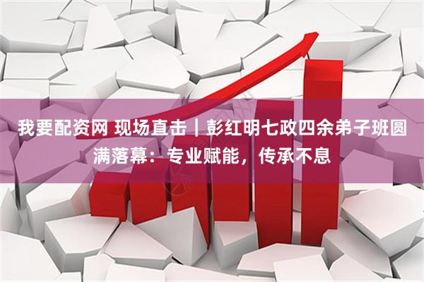我要配资网 现场直击｜彭红明七政四余弟子班圆满落幕：专业赋能，传承不息