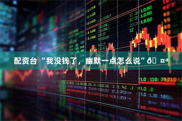 配资台 “我没钱了，幽默一点怎么说”🤪