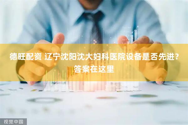 德旺配资 辽宁沈阳沈大妇科医院设备是否先进？答案在这里