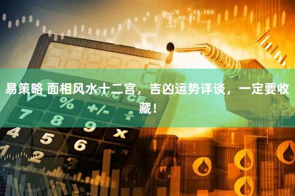 易策略 面相风水十二宫，吉凶运势详谈，一定要收藏！