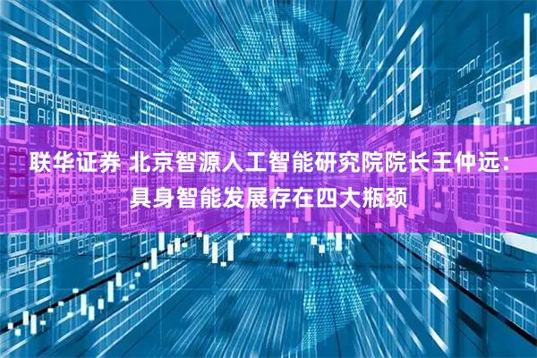 联华证券 北京智源人工智能研究院院长王仲远：具身智能发展存在四大瓶颈
