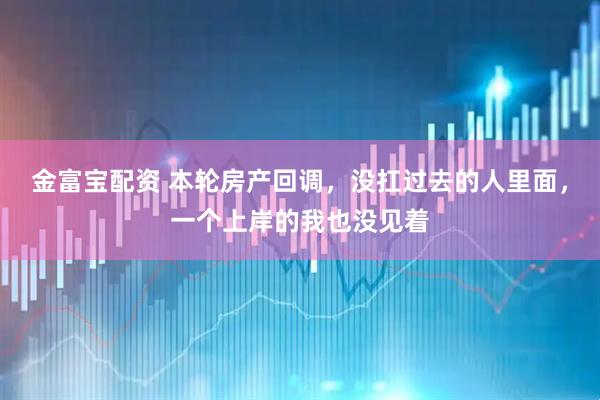 金富宝配资 本轮房产回调，没扛过去的人里面，一个上岸的我也没见着