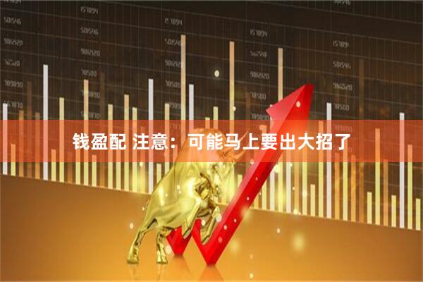 钱盈配 注意：可能马上要出大招了