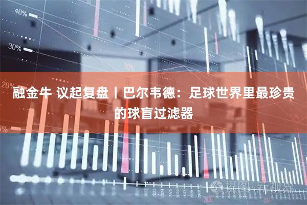 融金牛 议起复盘丨巴尔韦德：足球世界里最珍贵的球盲过滤器