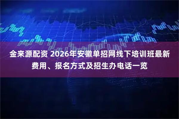 金来源配资 2026年安徽单招网线下培训班最新费用、报名方式及招生办电话一览