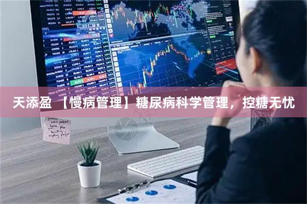 天添盈 【慢病管理】糖尿病科学管理，控糖无忧
