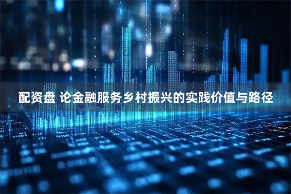 配资盘 论金融服务乡村振兴的实践价值与路径
