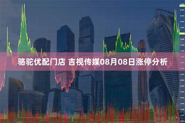 骆驼优配门店 吉视传媒08月08日涨停分析
